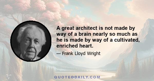 A great architect is not made by way of a brain nearly so much as he is made by way of a cultivated, enriched heart.