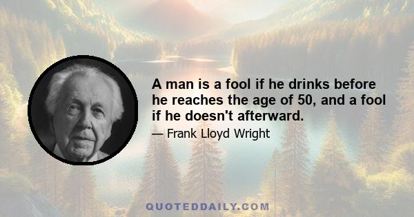 A man is a fool if he drinks before he reaches the age of 50, and a fool if he doesn't afterward.