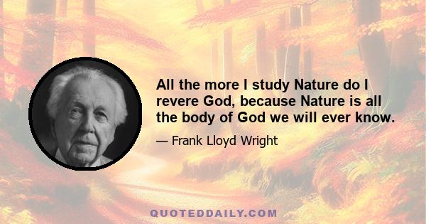 All the more I study Nature do I revere God, because Nature is all the body of God we will ever know.