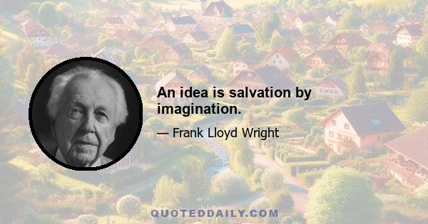 An idea is salvation by imagination.