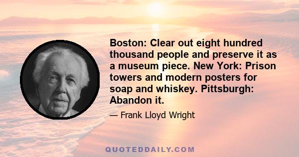 Boston: Clear out eight hundred thousand people and preserve it as a museum piece. New York: Prison towers and modern posters for soap and whiskey. Pittsburgh: Abandon it.