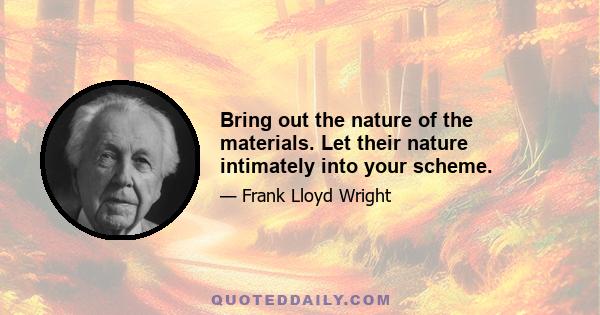 Bring out the nature of the materials. Let their nature intimately into your scheme.