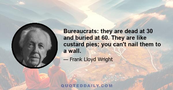 Bureaucrats: they are dead at 30 and buried at 60. They are like custard pies; you can't nail them to a wall.