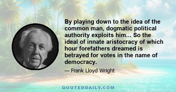 By playing down to the idea of the common man, dogmatic political authority exploits him... So the ideal of innate aristocracy of which hour forefathers dreamed is betrayed for votes in the name of democracy.