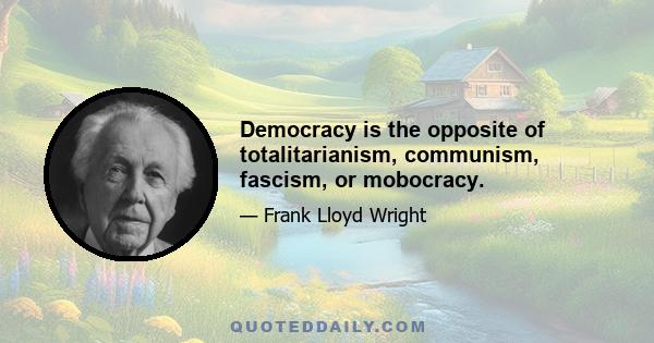 Democracy is the opposite of totalitarianism, communism, fascism, or mobocracy.