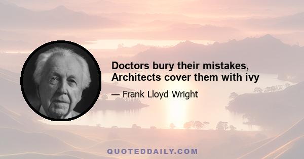 Doctors bury their mistakes, Architects cover them with ivy