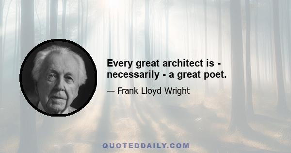 Every great architect is - necessarily - a great poet.