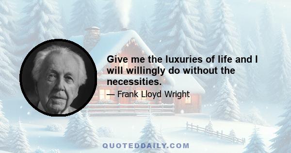 Give me the luxuries of life and I will willingly do without the necessities.