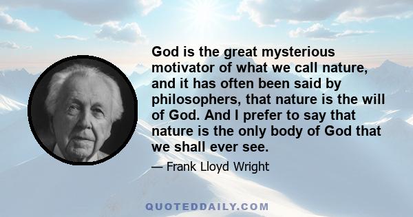 God is the great mysterious motivator of what we call nature, and it has often been said by philosophers, that nature is the will of God. And I prefer to say that nature is the only body of God that we shall ever see.