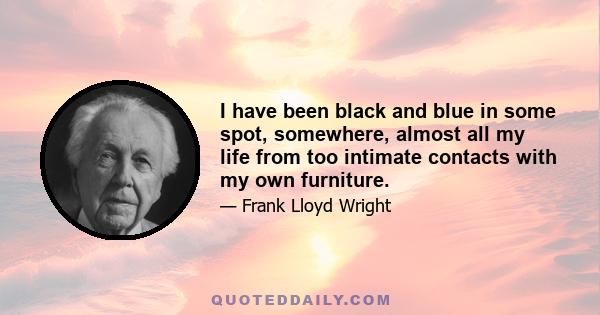 I have been black and blue in some spot, somewhere, almost all my life from too intimate contacts with my own furniture.