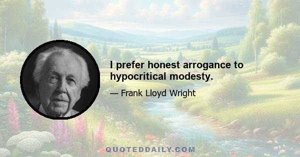 I prefer honest arrogance to hypocritical modesty.