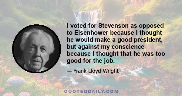 I voted for Stevenson as opposed to Eisenhower because I thought he would make a good president, but against my conscience because I thought that he was too good for the job.