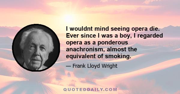 I wouldnt mind seeing opera die. Ever since I was a boy, I regarded opera as a ponderous anachronism, almost the equivalent of smoking.