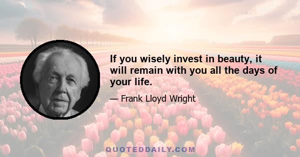 If you wisely invest in beauty, it will remain with you all the days of your life.