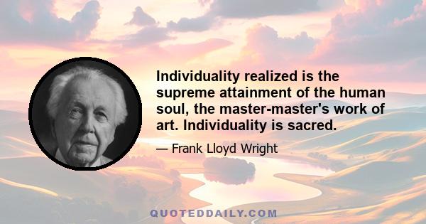 Individuality realized is the supreme attainment of the human soul, the master-master's work of art. Individuality is sacred.