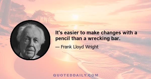 It's easier to make changes with a pencil than a wrecking bar.