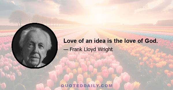 Love of an idea is the love of God.