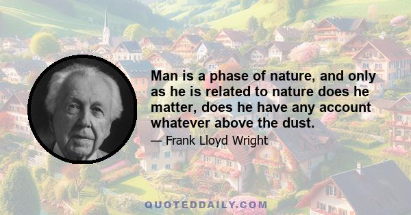 Man is a phase of nature, and only as he is related to nature does he matter, does he have any account whatever above the dust.