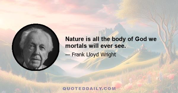 Nature is all the body of God we mortals will ever see.