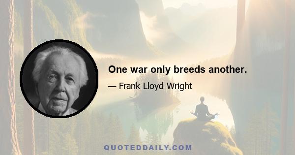 One war only breeds another.