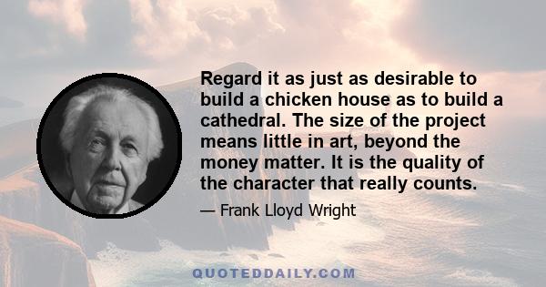 Regard it as just as desirable to build a chicken house as to build a cathedral. The size of the project means little in art, beyond the money matter. It is the quality of the character that really counts.