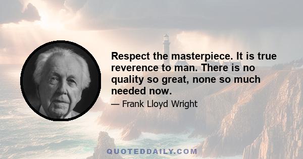 Respect the masterpiece. It is true reverence to man. There is no quality so great, none so much needed now.