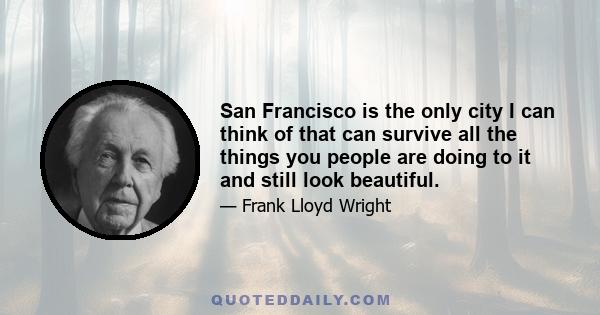 San Francisco is the only city I can think of that can survive all the things you people are doing to it and still look beautiful.