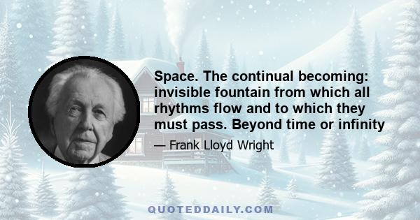 Space. The continual becoming: invisible fountain from which all rhythms flow and to which they must pass. Beyond time or infinity