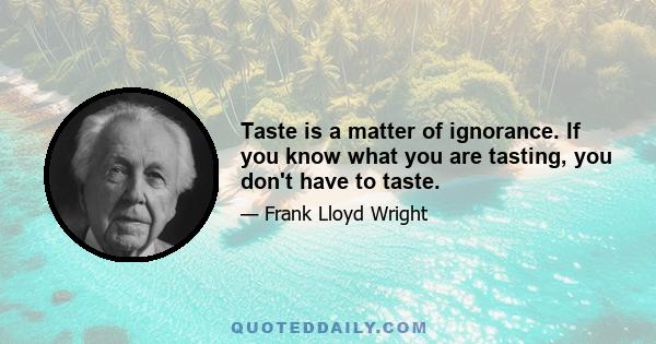 Taste is a matter of ignorance. If you know what you are tasting, you don't have to taste.