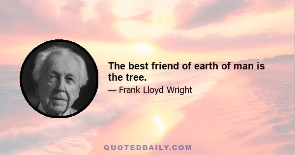 The best friend of earth of man is the tree.