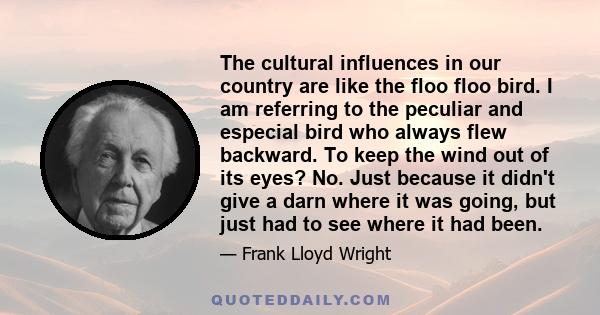 The cultural influences in our country are like the floo floo bird. I am referring to the peculiar and especial bird who always flew backward. To keep the wind out of its eyes? No. Just because it didn't give a darn