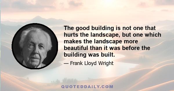 The good building is not one that hurts the landscape, but one which makes the landscape more beautiful than it was before the building was built.