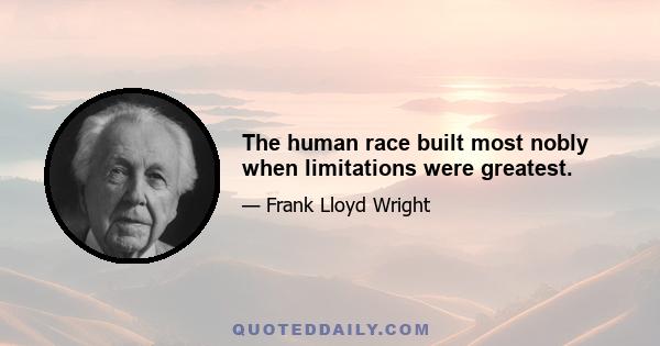 The human race built most nobly when limitations were greatest.