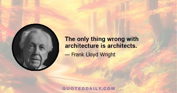 The only thing wrong with architecture is architects.