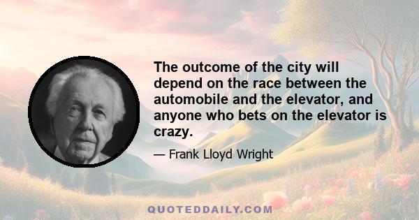 The outcome of the city will depend on the race between the automobile and the elevator, and anyone who bets on the elevator is crazy.