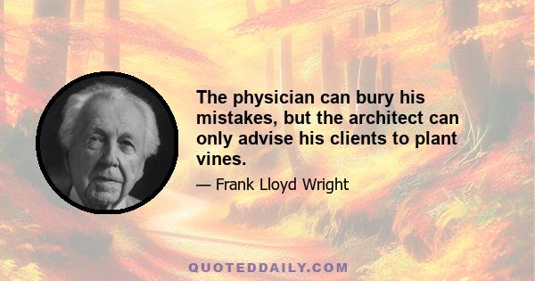 The physician can bury his mistakes, but the architect can only advise his clients to plant vines.