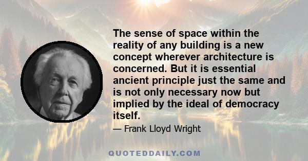 The sense of space within the reality of any building is a new concept wherever architecture is concerned. But it is essential ancient principle just the same and is not only necessary now but implied by the ideal of