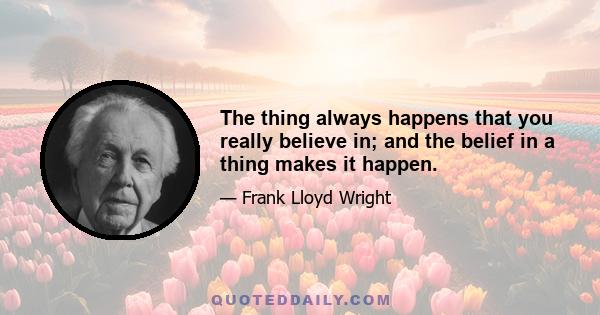 The thing always happens that you really believe in; and the belief in a thing makes it happen.