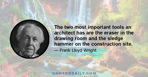 The two most important tools an architect has are the eraser in the drawing room and the sledge hammer on the construction site.