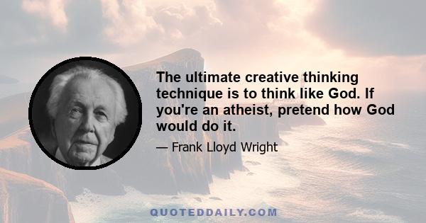 The ultimate creative thinking technique is to think like God. If you're an atheist, pretend how God would do it.