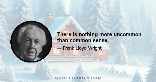 There is nothing more uncommon than common sense.