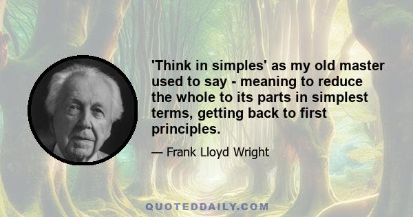 'Think in simples' as my old master used to say - meaning to reduce the whole to its parts in simplest terms, getting back to first principles.