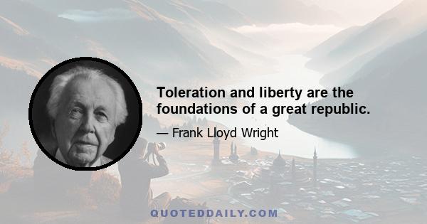 Toleration and liberty are the foundations of a great republic.