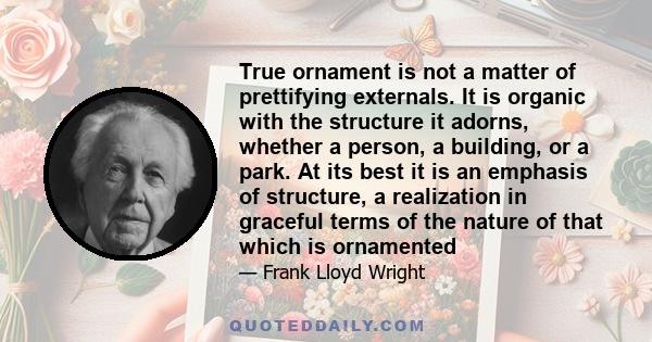 True ornament is not a matter of prettifying externals. It is organic with the structure it adorns, whether a person, a building, or a park. At its best it is an emphasis of structure, a realization in graceful terms of 