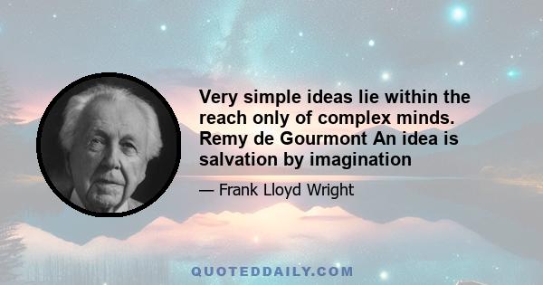 Very simple ideas lie within the reach only of complex minds. Remy de Gourmont An idea is salvation by imagination