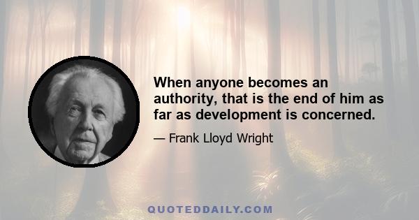 When anyone becomes an authority, that is the end of him as far as development is concerned.