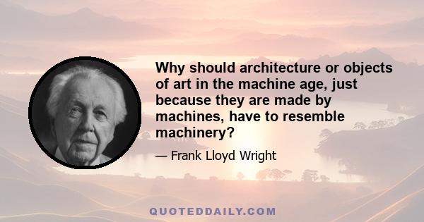 Why should architecture or objects of art in the machine age, just because they are made by machines, have to resemble machinery?