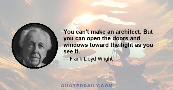 You can't make an architect. But you can open the doors and windows toward the light as you see it.