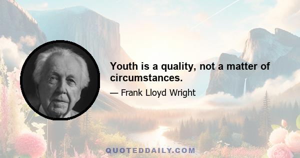 Youth is a quality, not a matter of circumstances.