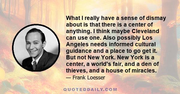 What I really have a sense of dismay about is that there is a center of anything. I think maybe Cleveland can use one. Also possibly Los Angeles needs informed cultural guidance and a place to go get it. But not New
